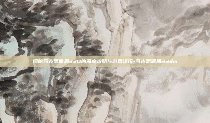 揭秘马克思佩恩33D的深度攻略与游戏资讯-马克思佩恩33dm