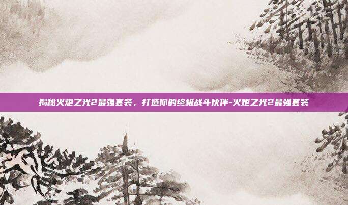 揭秘火炬之光2最强套装,打造你的终极战斗伙伴-火炬之光2最强套装
