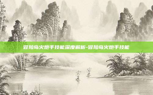 冒险岛火炮手技能深度解析-冒险岛火炮手技能