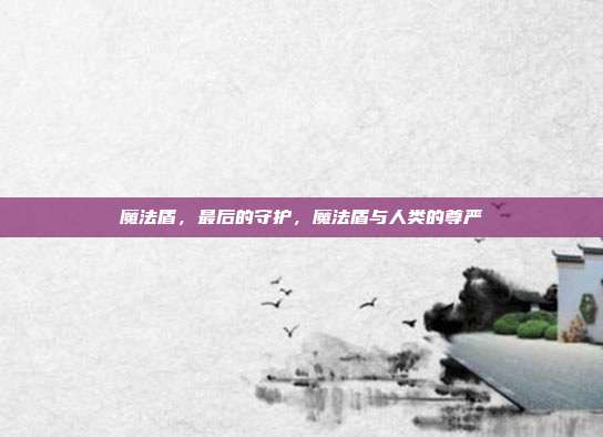 魔法盾,最后的守护,魔法盾与人类的尊严
