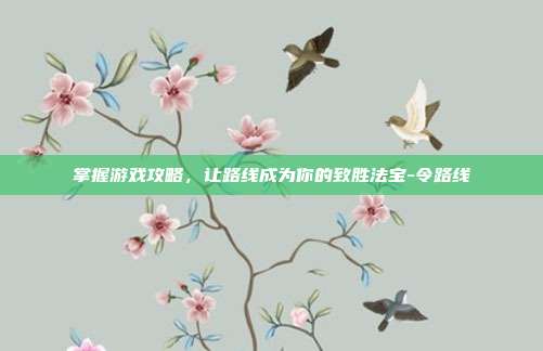 掌握游戏攻略,让路线成为你的致胜法宝-令路线