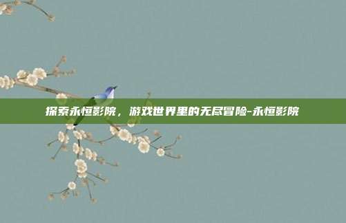 探索永恒影院,游戏世界里的无尽冒险-永恒影院
