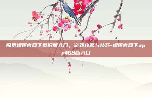 探索榴莲官网下载旧版入口,游戏攻略与技巧-榴莲官网下app载旧版入口