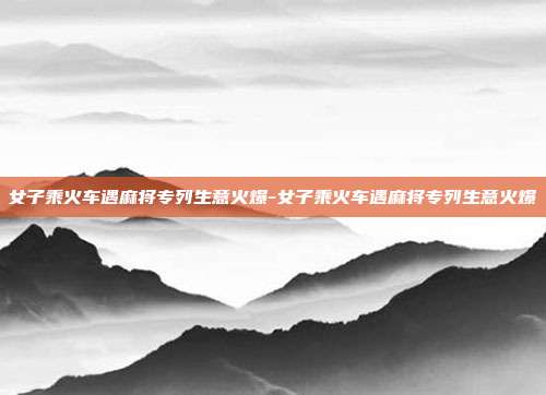 女子乘火车遇麻将专列生意火爆-女子乘火车遇麻将专列生意火爆