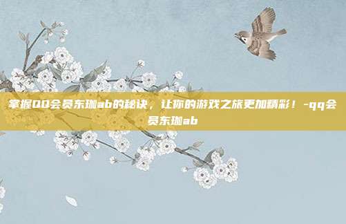 掌握QQ会员东珈ab的秘诀,让你的游戏之旅更加精彩!-qq会员东珈ab