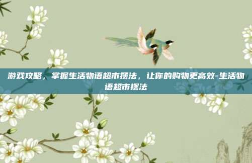 游戏攻略,掌握生活物语超市摆法,让你的购物更高效-生活物语超市摆法