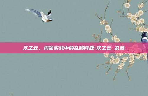汉之云,揭秘游戏中的乱码问题-汉之云 乱码