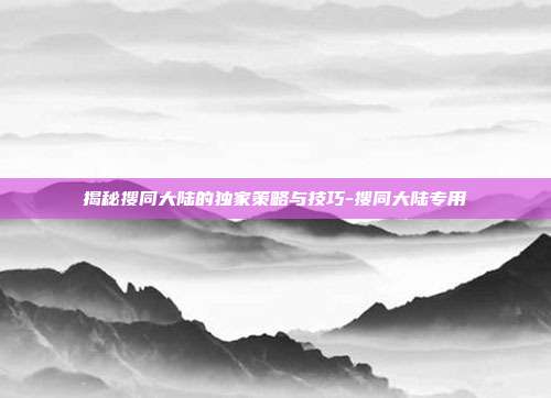 揭秘搜同大陆的独家策略与技巧-搜同大陆专用
