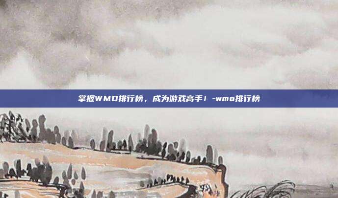 掌握WMO排行榜,成为游戏高手!-wmo排行榜