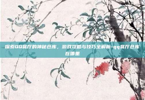 探索QQ餐厅的神秘仓库,游戏攻略与技巧全解析-qq餐厅仓库在哪里