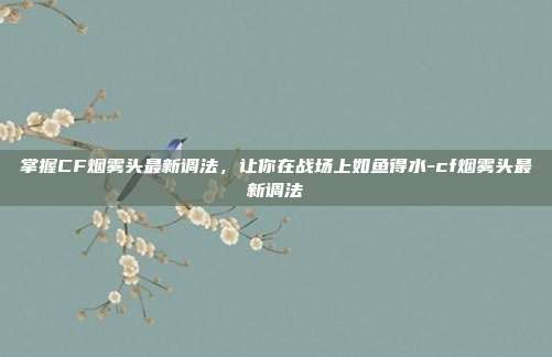 掌握CF烟雾头最新调法,让你在战场上如鱼得水-cf烟雾头最新调法