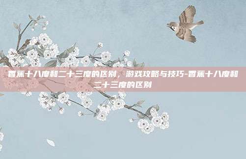 香蕉十八度和二十三度的区别,游戏攻略与技巧-香蕉十八度和二十三度的区别
