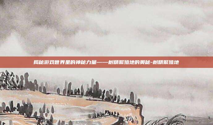 揭秘游戏世界里的神秘力量——树精繁殖地的奥秘-树精繁殖地