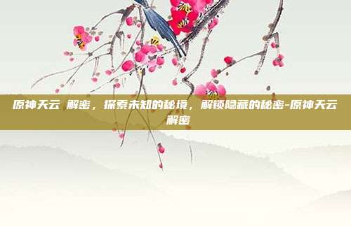 原神天云峠解密,探索未知的秘境,解锁隐藏的秘密-原神天云峠解密