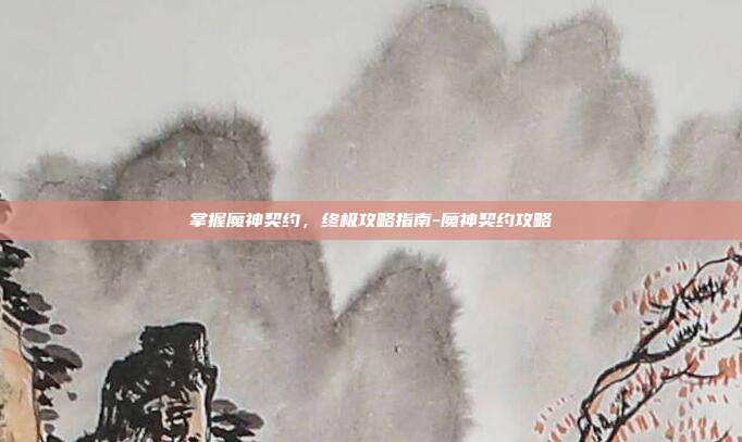 掌握魔神契约,终极攻略指南-魔神契约攻略