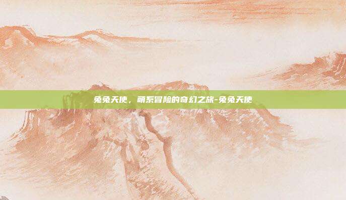 兔兔天使,萌系冒险的奇幻之旅-兔兔天使