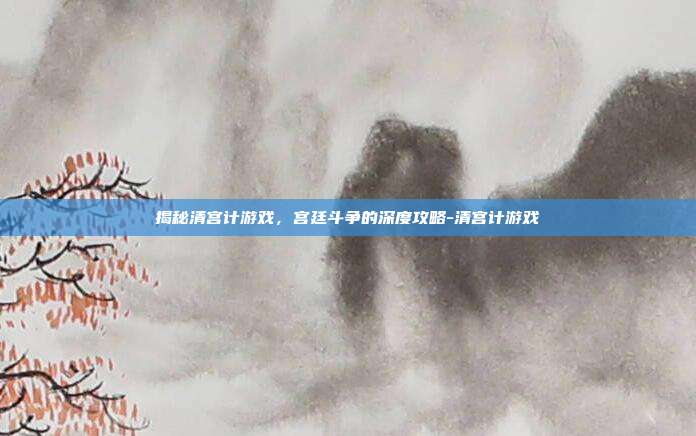 揭秘清宫计游戏,宫廷斗争的深度攻略-清宫计游戏