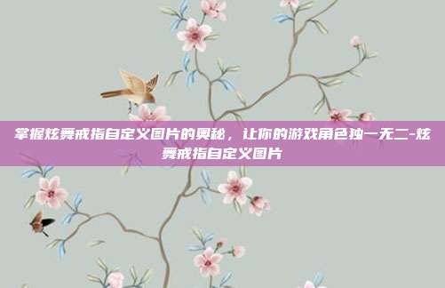 掌握炫舞戒指自定义图片的奥秘,让你的游戏角色独一无二-炫舞戒指自定义图片