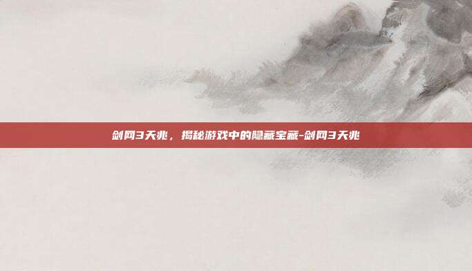 剑网3天兆,揭秘游戏中的隐藏宝藏-剑网3天兆
