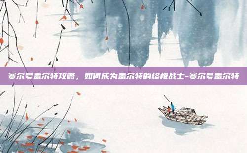 赛尔号盖尔特攻略,如何成为盖尔特的终极战士-赛尔号盖尔特