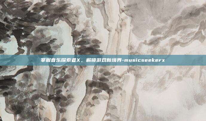 掌握音乐探索者X,解锁游戏新境界-musicseekerx