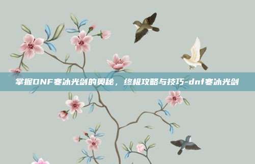 掌握DNF寒冰光剑的奥秘,终极攻略与技巧-dnf寒冰光剑