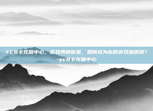 YC8卡充值中心,游戏界的新星,如何成为你的游戏加速器?-yc8卡充值中心
