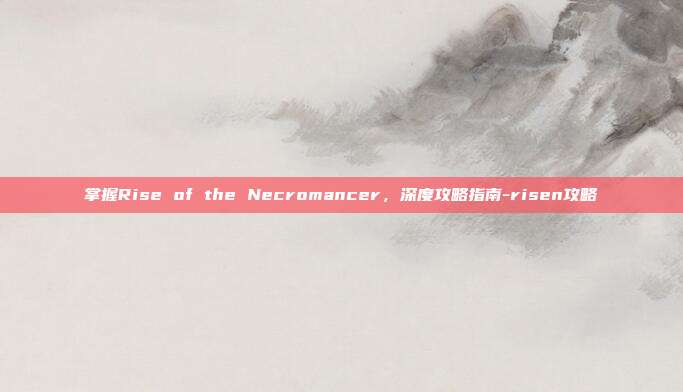 掌握Rise of the Necromancer,深度攻略指南-risen攻略