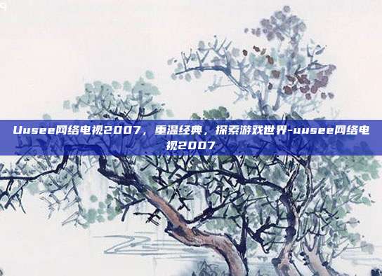 Uusee网络电视2007,重温经典,探索游戏世界-uusee网络电视2007