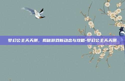 梦幻公主天天测,揭秘游戏新动态与攻略-梦幻公主天天测