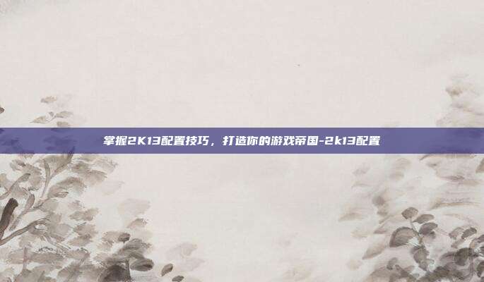 掌握2K13配置技巧,打造你的游戏帝国-2k13配置