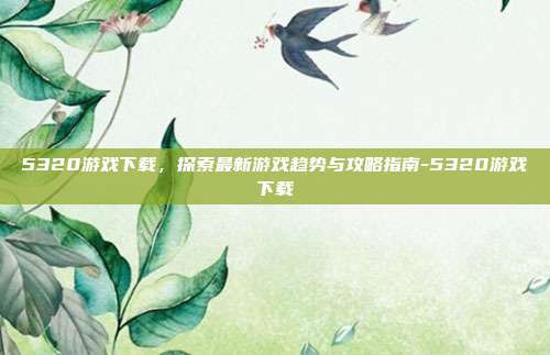 5320游戏下载,探索最新游戏趋势与攻略指南-5320游戏下载