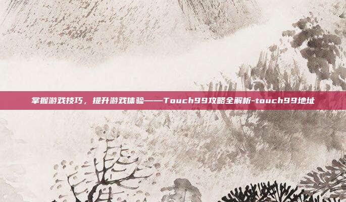 掌握游戏技巧,提升游戏体验——Touch99攻略全解析-touch99地址