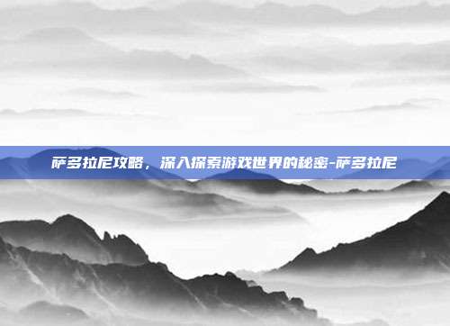 萨多拉尼攻略,深入探索游戏世界的秘密-萨多拉尼
