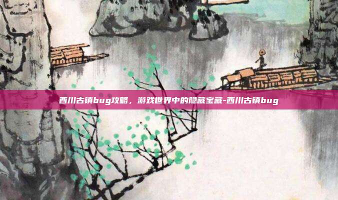 西川古镇bug攻略,游戏世界中的隐藏宝藏-西川古镇bug