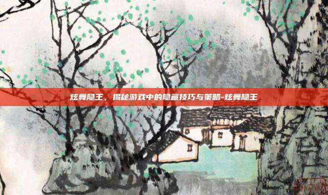 炫舞隐王,揭秘游戏中的隐藏技巧与策略-炫舞隐王