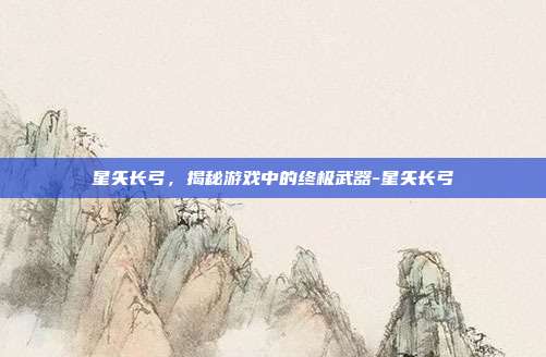 星矢长弓,揭秘游戏中的终极武器-星矢长弓