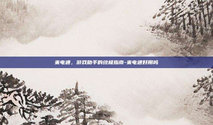 来电通,游戏助手的终极指南-来电通好用吗