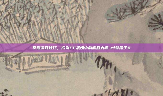 掌握游戏技巧,成为CF战场中的幽默大师-cf荤段子8