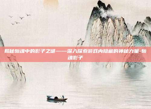 揭秘斩魂中的影子之谜——深入探索游戏内隐藏的神秘力量-斩魂影子