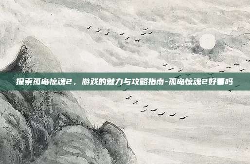探索孤岛惊魂2,游戏的魅力与攻略指南-孤岛惊魂2好看吗