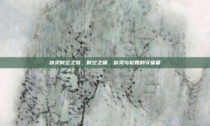 剑灵时空之塔,时空之巅,剑灵与轮回的守望者