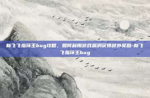 新飞飞指环王bug攻略,如何利用游戏漏洞获得额外奖励-新飞飞指环王bug