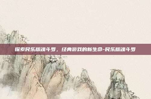 探索民乐版魂斗罗,经典游戏的新生命-民乐版魂斗罗