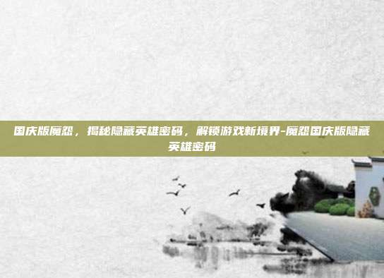 国庆版魔怨,揭秘隐藏英雄密码,解锁游戏新境界-魔怨国庆版隐藏英雄密码