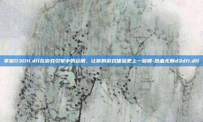 掌握D3D11.dll在游戏引擎中的运用,让你的游戏体验更上一层楼-热血无赖d3d11.dll