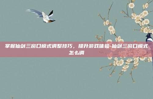 掌握仙剑三窗口模式调整技巧,提升游戏体验-仙剑三窗口模式怎么调