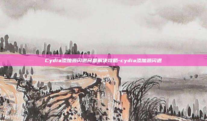 Cydia添加源闪退问题解决攻略-cydia添加源闪退