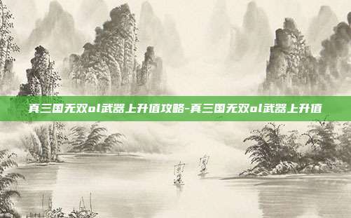 真三国无双ol武器上升值攻略-真三国无双ol武器上升值