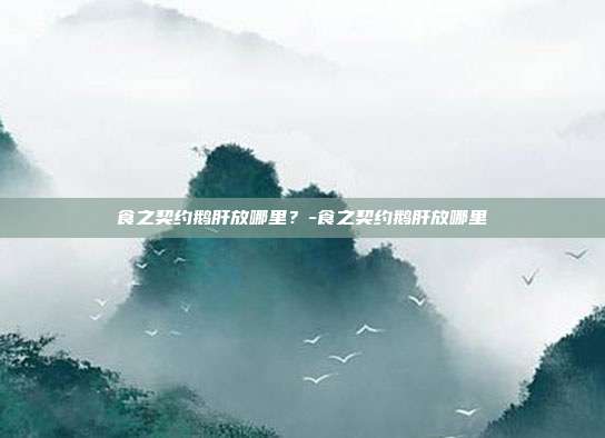 食之契约鹅肝放哪里?-食之契约鹅肝放哪里